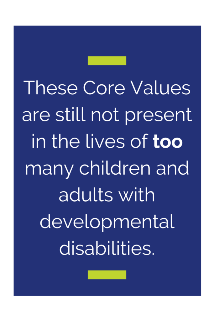 Blue background with text that reads: These Core Values are still not present in the lives of too many children and adults with developmental disabilities.                                           