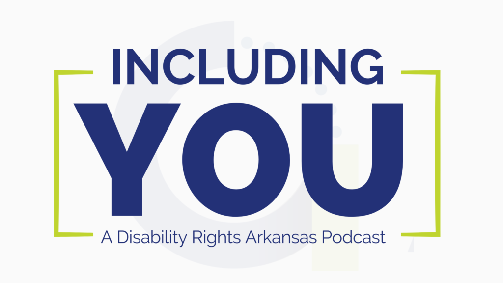 Podcast logo. Text reads: Including You: A Disability Rights Arkansas Podcast. You is in green brackets. 